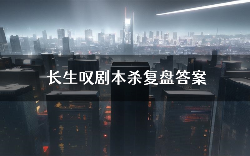 长生叹剧本杀复盘答案（长生叹推理探案体验）