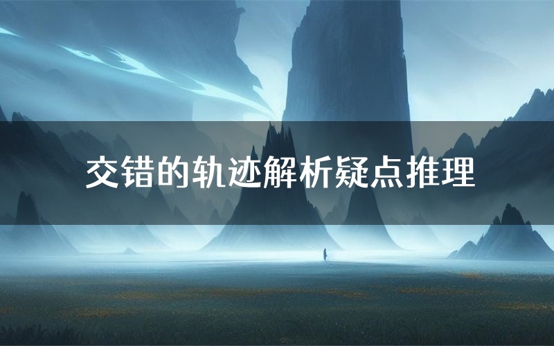 交错的轨迹解析疑点推理(交错的轨迹新本亮点)