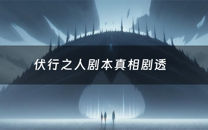 伏行之人剧本真相剧透（伏行之人剧本杀故事复盘）