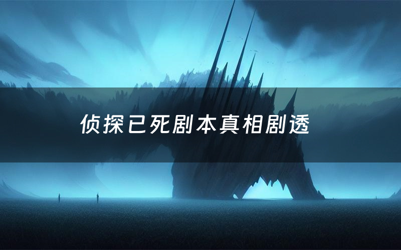 侦探已死剧本真相剧透(侦探已死剧本杀故事复盘)