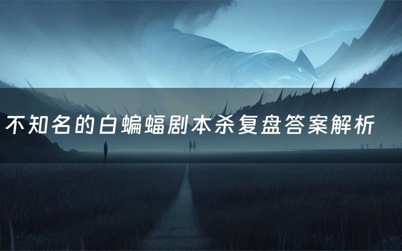 不知名的白蝙蝠剧本杀复盘答案解析(不知名的白蝙蝠测评剧透)