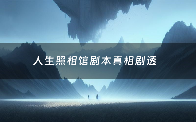 人生照相馆剧本真相剧透(人生照相馆剧本杀故事复盘)