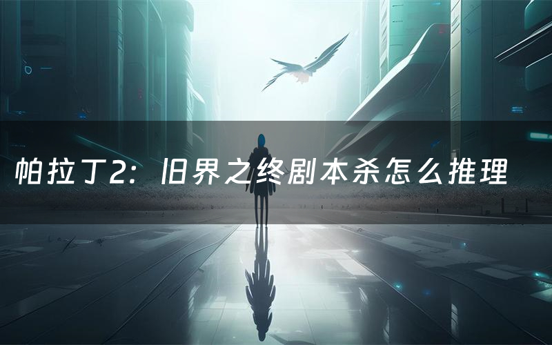 帕拉丁2：旧界之终剧本杀怎么推理（帕拉丁2：旧界之终凶手是谁剧透）