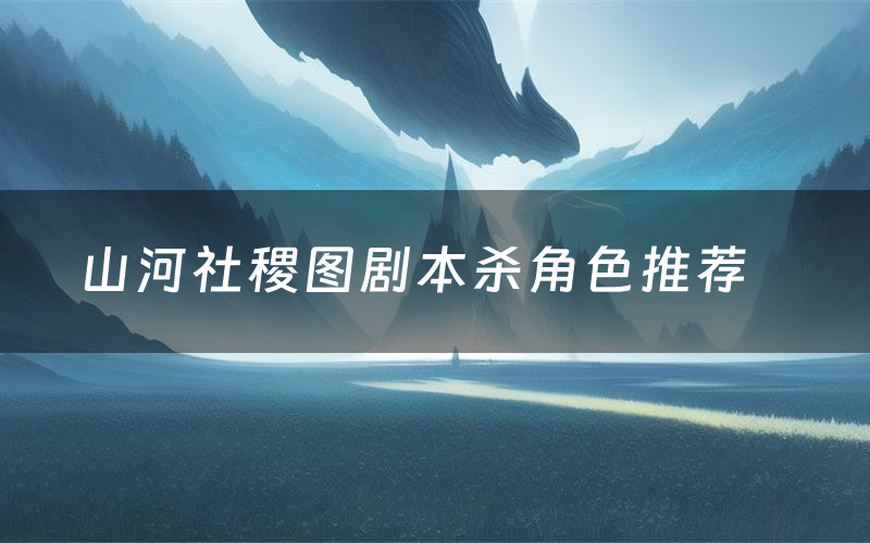 山河社稷图剧本杀角色推荐(山河社稷图凶手是谁)