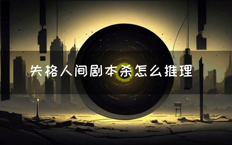 失格人间剧本杀怎么推理(失格人间凶手是谁剧透)