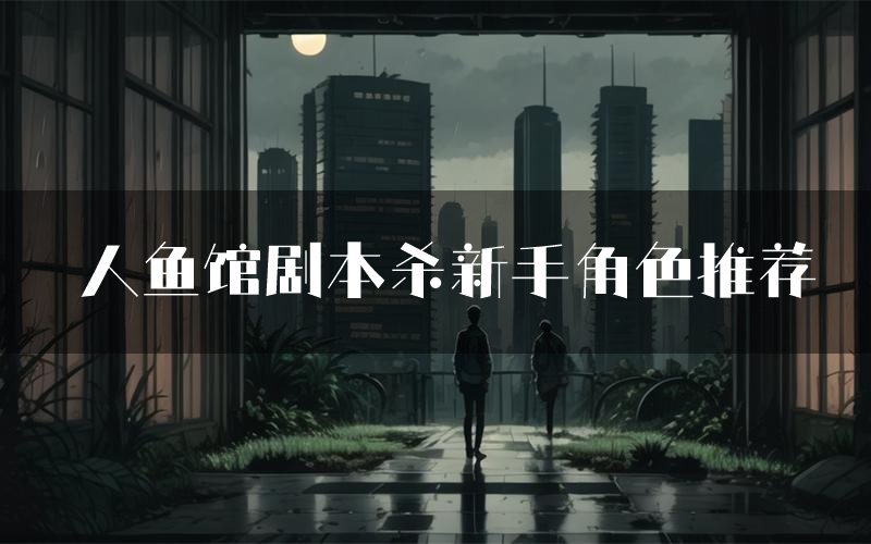 人鱼馆剧本杀新手角色推荐（人鱼馆凶手位是谁）