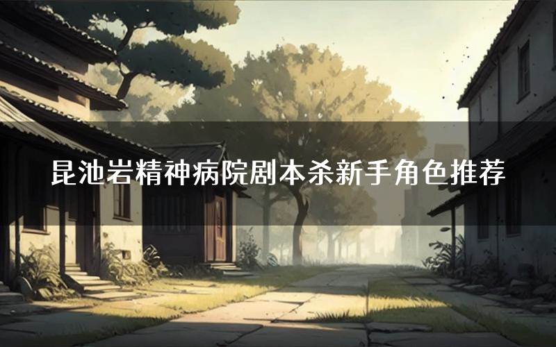 昆池岩精神病院剧本杀新手角色推荐(昆池岩精神病院凶手位是谁)