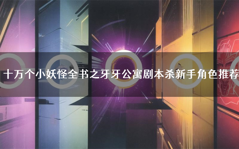 十万个小妖怪全书之牙牙公寓剧本杀新手角色推荐(十万个小妖怪全书之牙牙公寓凶手位是谁)