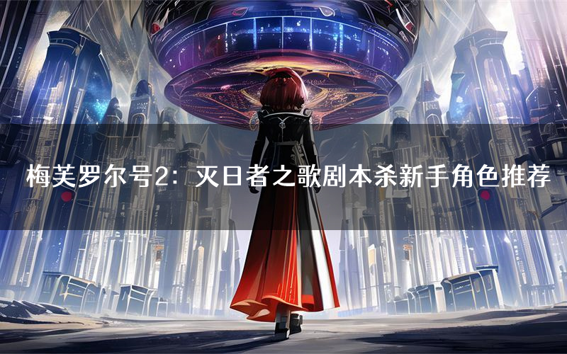 梅芙罗尔号2：灭日者之歌剧本杀新手角色推荐（梅芙罗尔号2：灭日者之歌凶手位是谁）