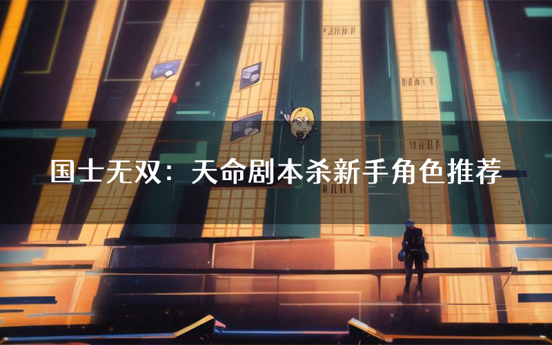 国士无双:天命剧本杀新手角色推荐(国士无双:天命凶手位是谁)