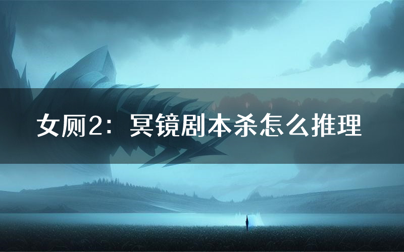 女厕2：冥镜剧本杀怎么推理（女厕2：冥镜凶手任务剧透）