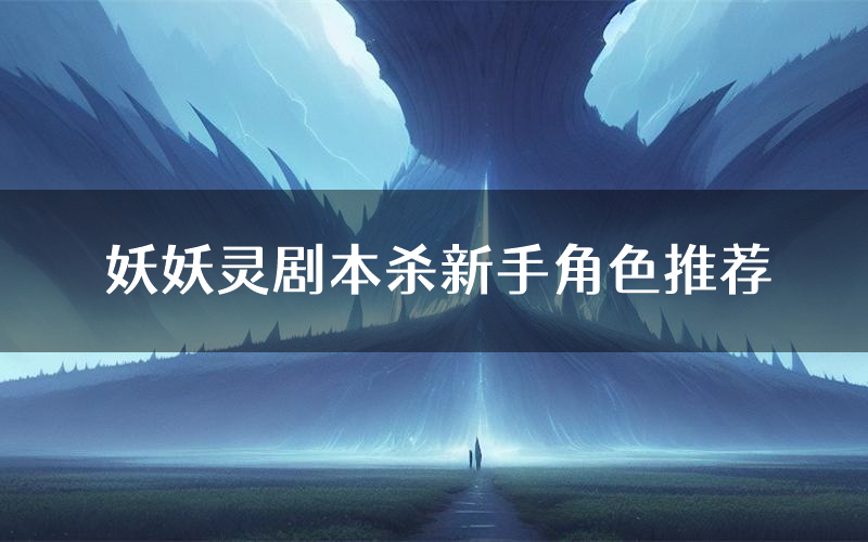 妖妖灵剧本杀新手角色推荐(妖妖灵凶手位是谁)