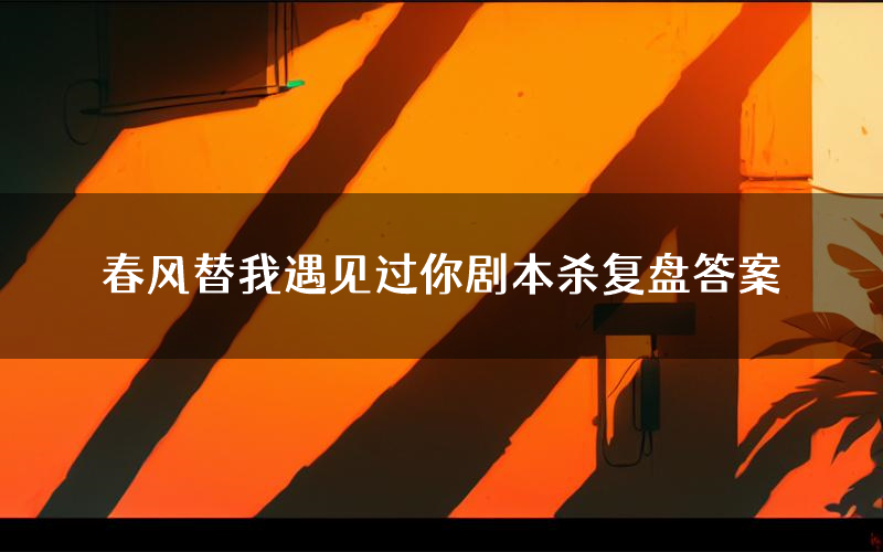 春风替我遇见过你剧本杀复盘答案(春风替我遇见过你推理探案体验)