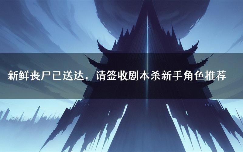 新鲜丧尸已送达,请签收剧本杀新手角色推荐(新鲜丧尸已送达,请签收凶手位是谁)