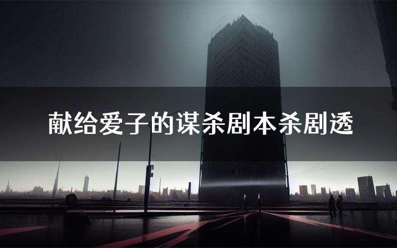 献给爱子的谋杀剧本杀剧透(献给爱子的谋杀角色CP测评)