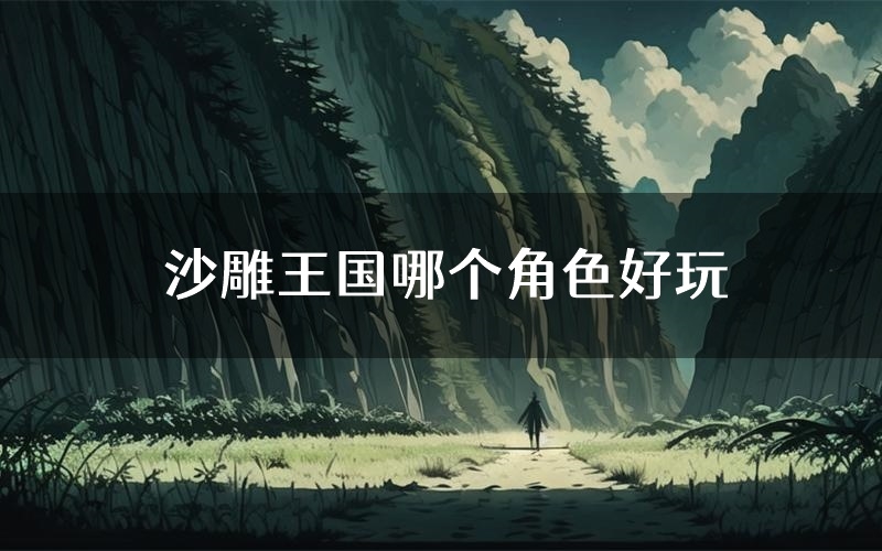 沙雕王国哪个角色好玩(沙雕王国值得玩吗)