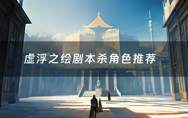 虚浮之绘剧本杀角色推荐(虚浮之绘凶手是谁)