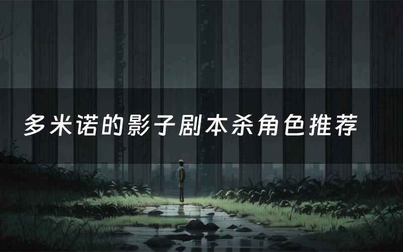 多米诺的影子剧本杀角色推荐(多米诺的影子凶手是谁)