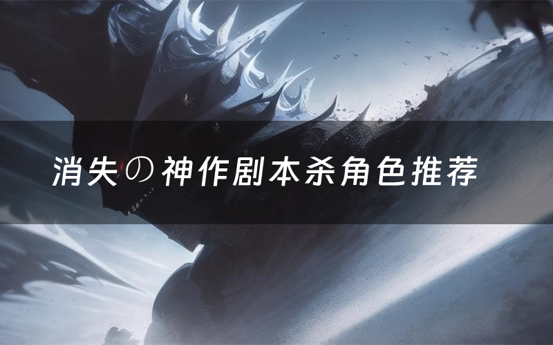 消失の神作剧本杀角色推荐(消失の神作凶手是谁)