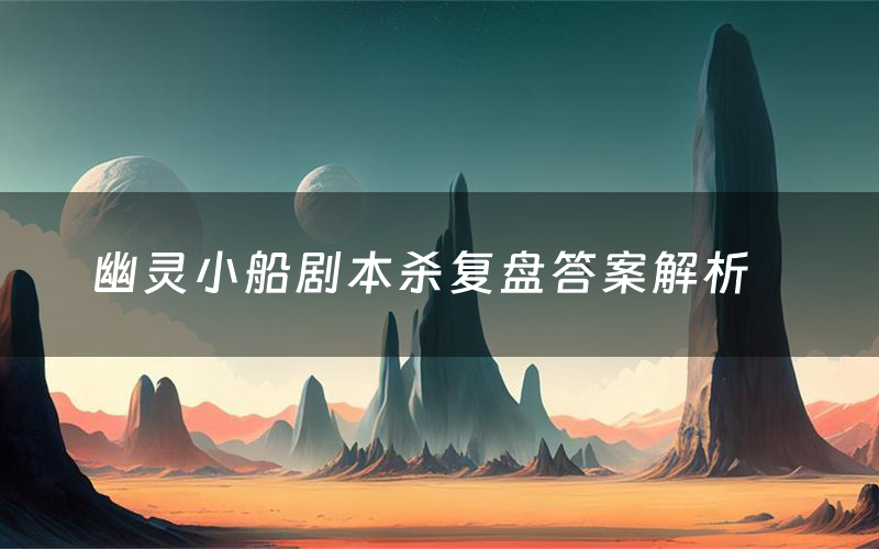 幽灵小船剧本杀复盘答案解析（幽灵小船测评剧透）