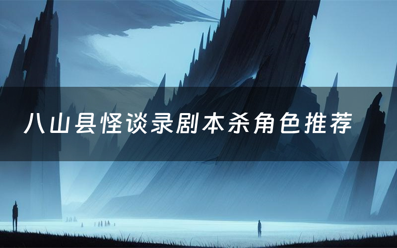 八山县怪谈录剧本杀角色推荐(八山县怪谈录凶手是谁)