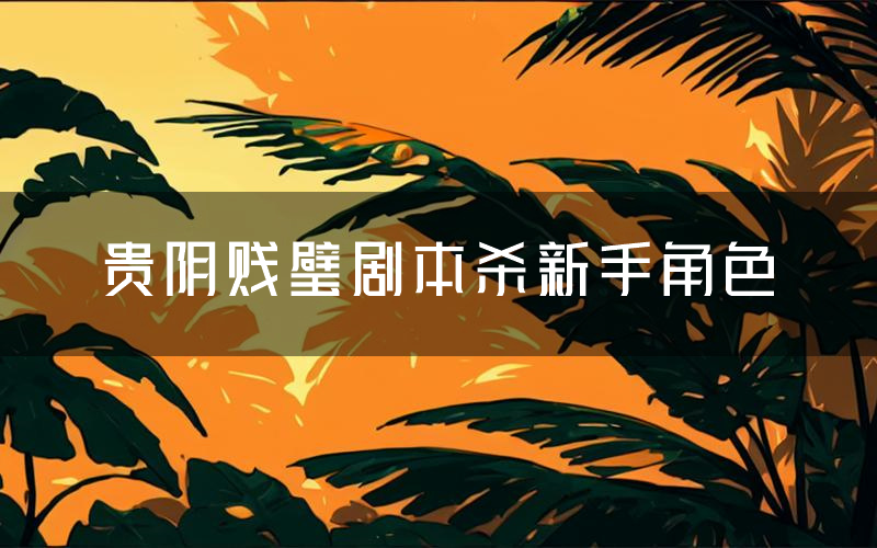 贵阴贱璧剧本杀新手角色(贵阴贱璧凶手位是谁)