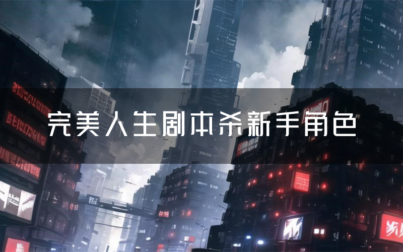 完美人生剧本杀新手角色(完美人生凶手位是谁)