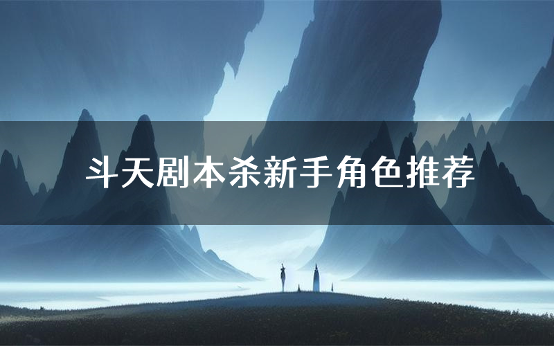 斗天剧本杀新手角色推荐(斗天凶手位是谁)