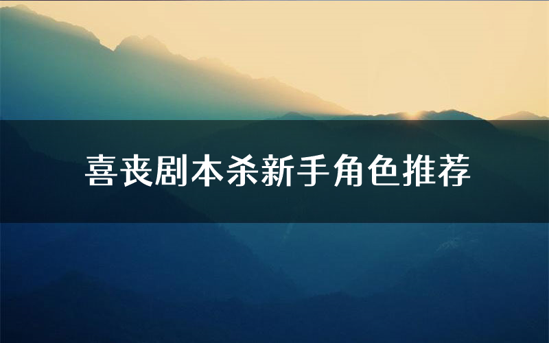 喜丧剧本杀新手角色推荐(喜丧凶手位是谁)