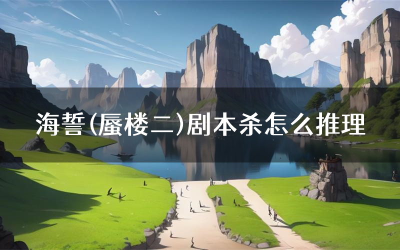 海誓(蜃楼二)剧本杀怎么推理(海誓(蜃楼二)凶手任务剧透)