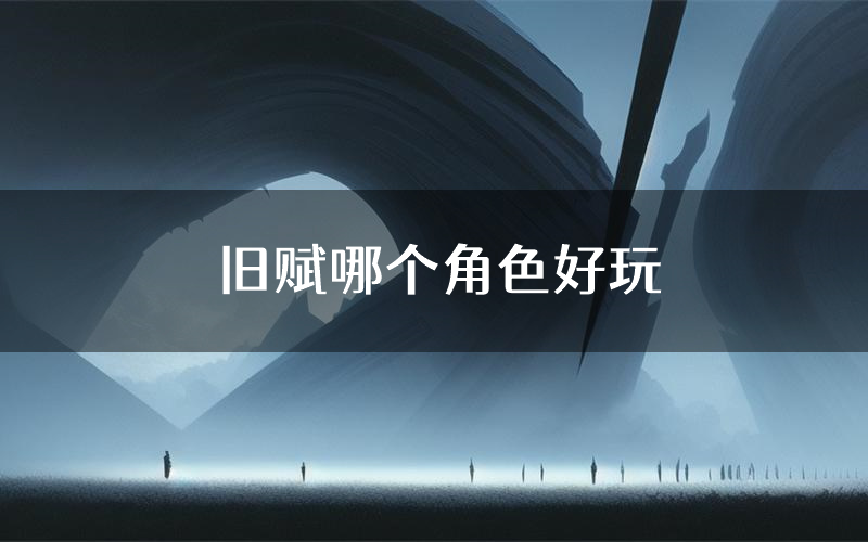 旧赋哪个角色好玩(旧赋值得玩吗)