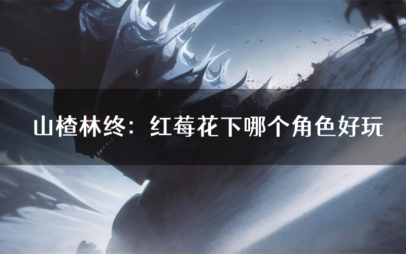 山楂林终:红莓花下哪个角色好玩(山楂林终:红莓花下值得玩吗)