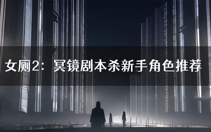 女厕2:冥镜剧本杀新手角色推荐(女厕2:冥镜凶手位是谁)