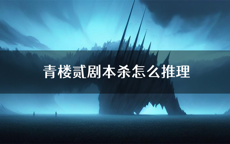 青楼贰剧本杀怎么推理(青楼贰凶手任务剧透)