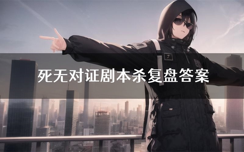 死无对证剧本杀复盘答案(死无对证推理探案体验)