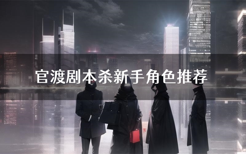 官渡剧本杀新手角色推荐(官渡凶手位是谁)