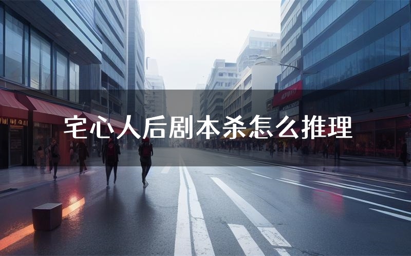 宅心人后剧本杀怎么推理(宅心人后凶手任务剧透)