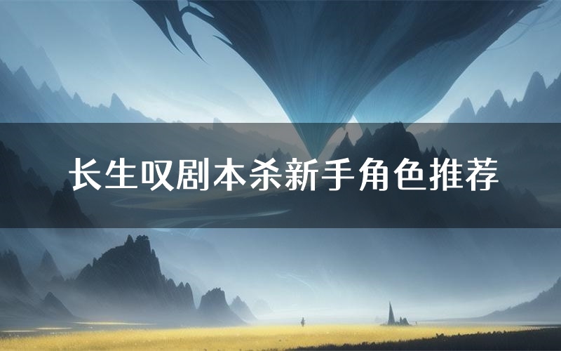 长生叹剧本杀新手角色推荐(长生叹凶手位是谁)