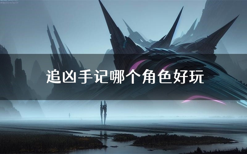 追凶手记哪个角色好玩(追凶手记值得玩吗)