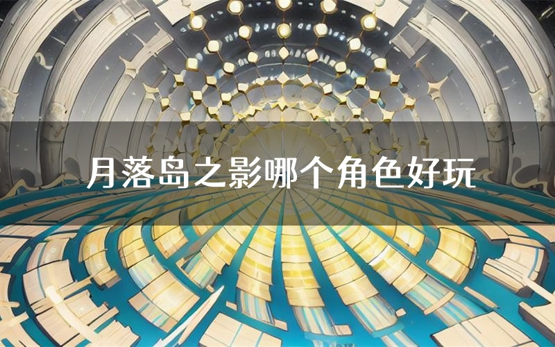 月落岛之影哪个角色好玩(月落岛之影值得玩吗)