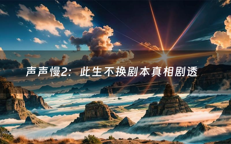 声声慢2:此生不换剧本真相剧透(声声慢2:此生不换剧本杀故事复盘)