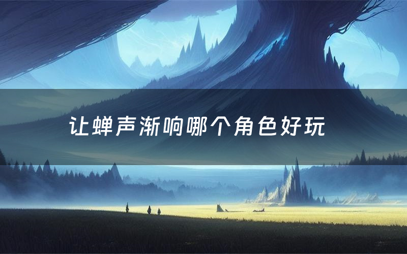 让蝉声渐响哪个角色好玩（让蝉声渐响值得玩吗）