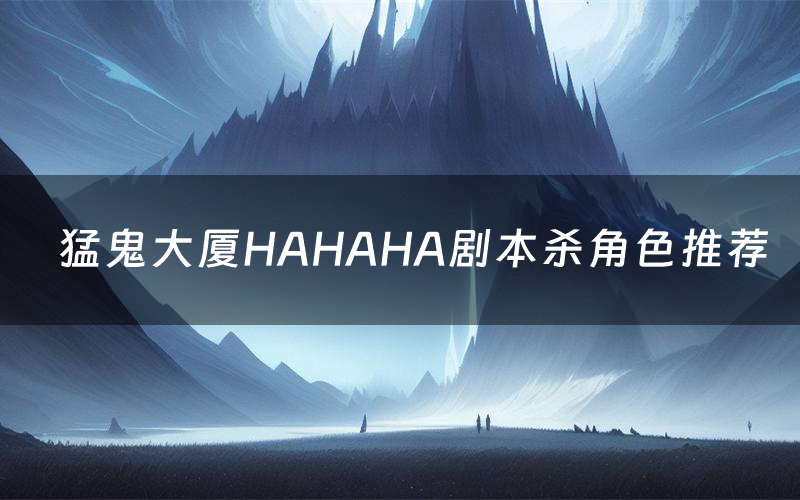 猛鬼大厦HAHAHA剧本杀角色推荐（猛鬼大厦HAHAHA凶手是谁）