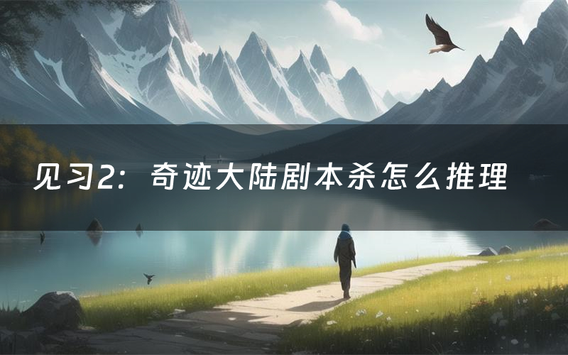 见习2:奇迹大陆剧本杀怎么推理(见习2:奇迹大陆凶手是谁剧透)