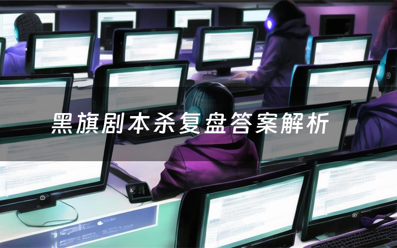 黑旗剧本杀复盘答案解析（黑旗测评剧透）