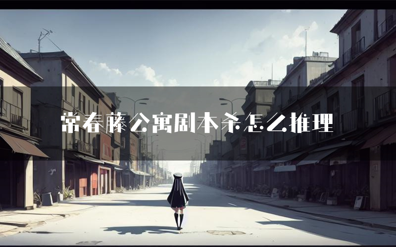 常春藤公寓剧本杀怎么推理（常春藤公寓凶手任务剧透）