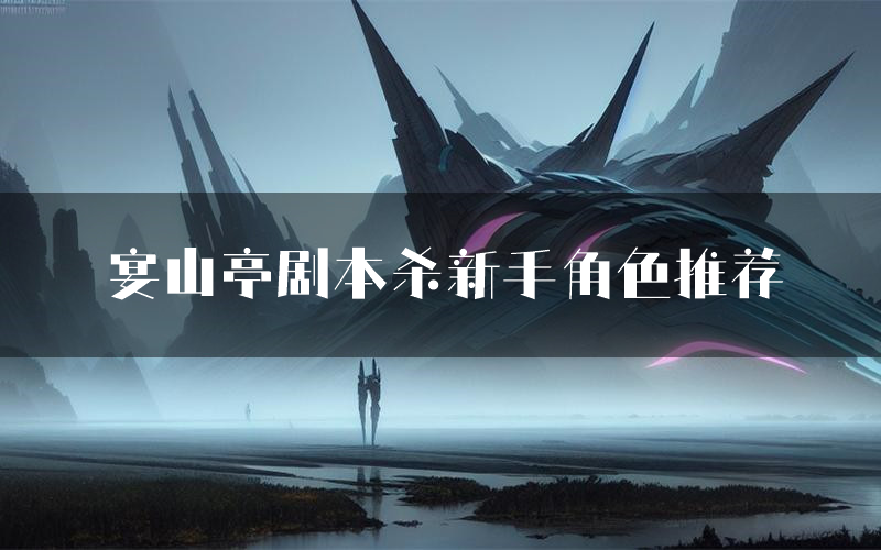宴山亭剧本杀新手角色推荐(宴山亭凶手位是谁)