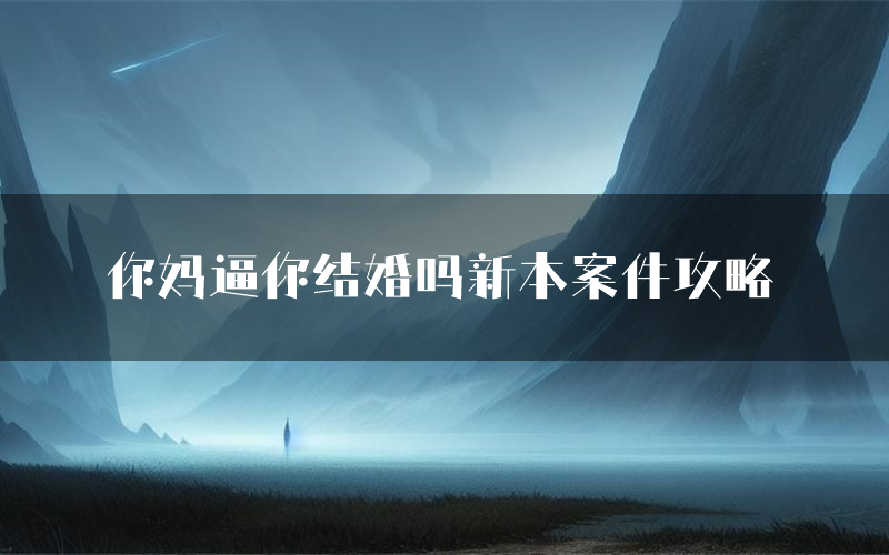 你妈逼你结婚吗新本案件攻略(你妈逼你结婚吗真相推理要点)