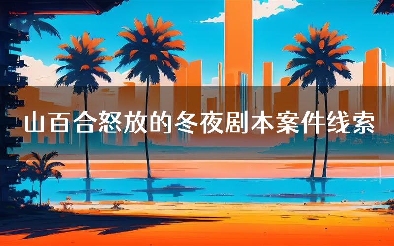 山百合怒放的冬夜剧本案件线索(山百合怒放的冬夜结局故事复盘)