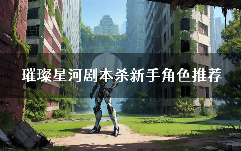 璀璨星河剧本杀新手角色推荐(璀璨星河凶手位是谁)